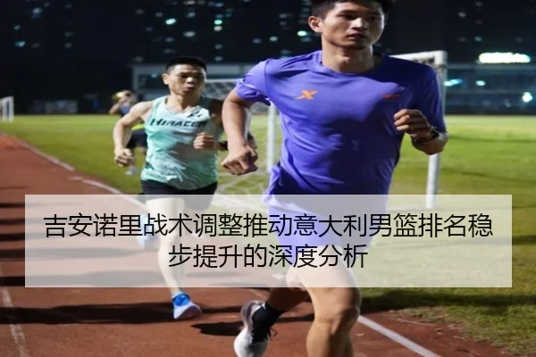 吉安诺里战术调整推动意大利男篮排名稳步提升的深度分析