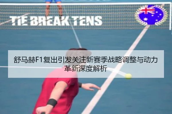 舒马赫F1复出引发关注新赛季战略调整与动力革新深度解析