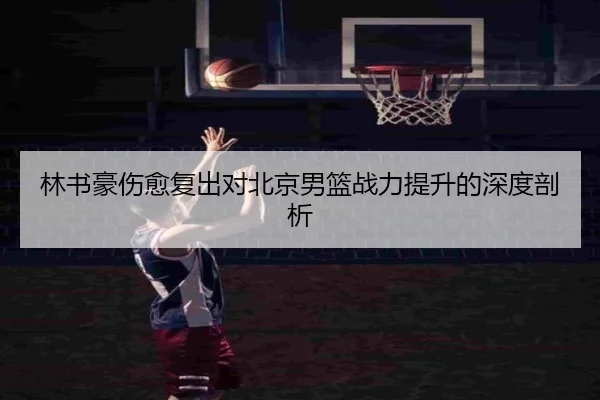 林书豪伤愈复出对北京男篮战力提升的深度剖析