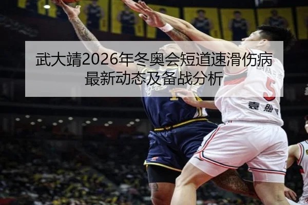 武大靖2026年冬奥会短道速滑伤病最新动态及备战分析