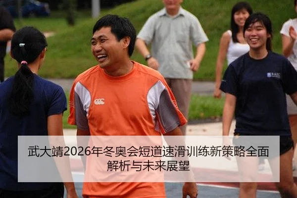 武大靖2026年冬奥会短道速滑训练新策略全面解析与未来展望
