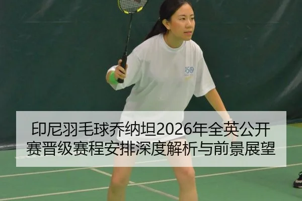 印尼羽毛球乔纳坦2026年全英公开赛晋级赛程安排深度解析与前景展望