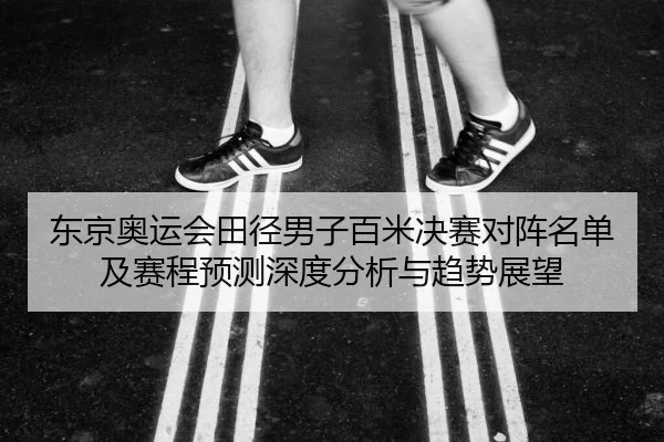 东京奥运会田径男子百米决赛对阵名单及赛程预测深度分析与趋势展望